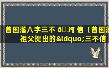 曾国藩八字三不 🐶 信（曾国藩祖父提出的“三不信”包括）